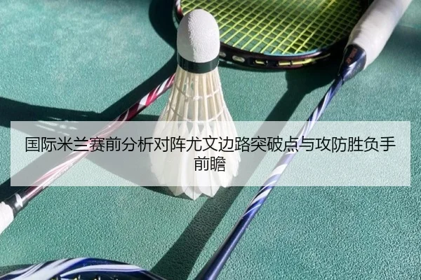 国际米兰赛前分析对阵尤文边路突破点与攻防胜负手前瞻