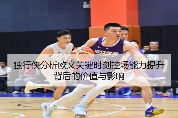 独行侠分析欧文关键时刻控场能力提升背后的价值与影响