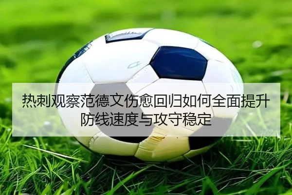 热刺观察范德文伤愈回归如何全面提升防线速度与攻守稳定