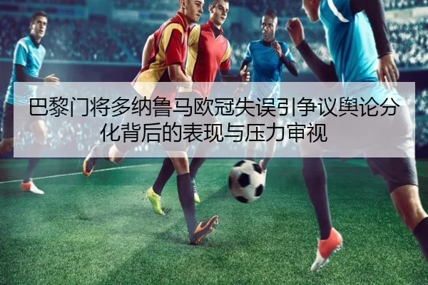 巴黎门将多纳鲁马欧冠失误引争议舆论分化背后的表现与压力审视