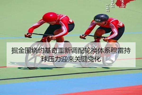 掘金围绕约基奇重新调配轮换体系穆雷持球压力迎来关键变化