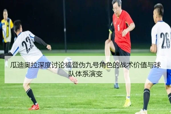瓜迪奥拉深度讨论福登伪九号角色的战术价值与球队体系演变