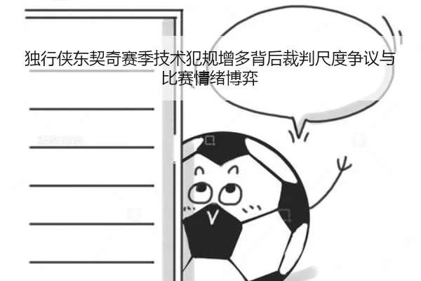 独行侠东契奇赛季技术犯规增多背后裁判尺度争议与比赛情绪博弈