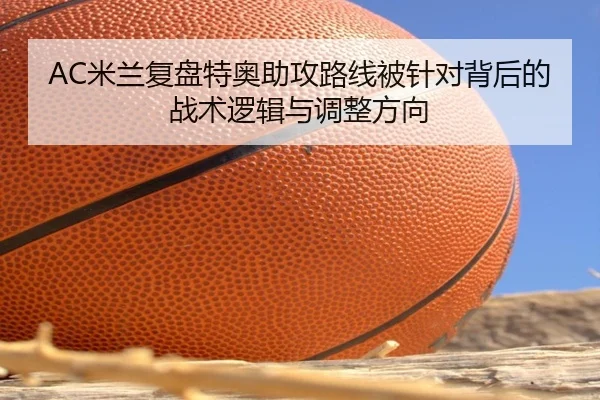 AC米兰复盘特奥助攻路线被针对背后的战术逻辑与调整方向
