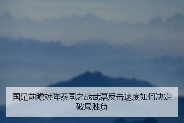 国足前瞻对阵泰国之战武磊反击速度如何决定破局胜负