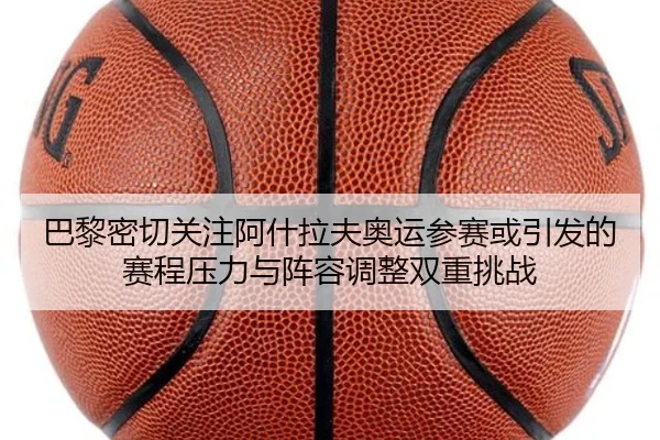 巴黎密切关注阿什拉夫奥运参赛或引发的赛程压力与阵容调整双重挑战