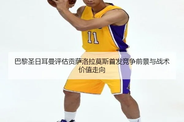 巴黎圣日耳曼评估贡萨洛拉莫斯首发竞争前景与战术价值走向