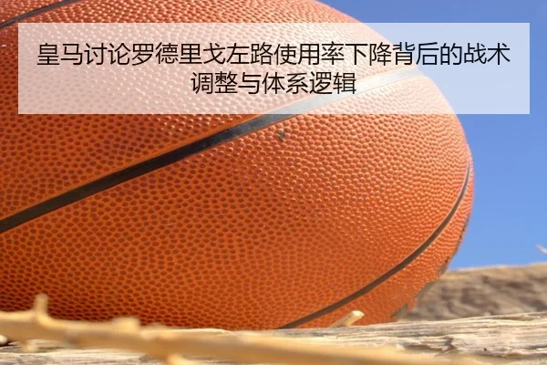 皇马讨论罗德里戈左路使用率下降背后的战术调整与体系逻辑