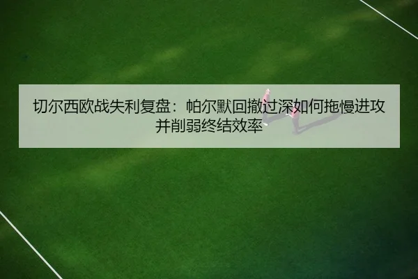 切尔西欧战失利复盘：帕尔默回撤过深如何拖慢进攻并削弱终结效率