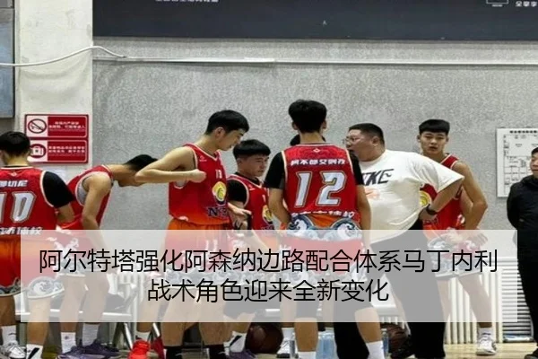 阿尔特塔强化阿森纳边路配合体系马丁内利战术角色迎来全新变化