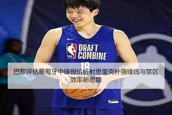 巴黎评估葡萄牙中锋报价折射恩里克补强锋线与禁区效率新思路