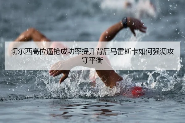 切尔西高位逼抢成功率提升背后马雷斯卡如何强调攻守平衡